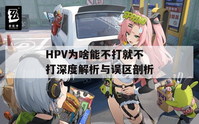 HPV为啥能不打就不打深度解析与误区剖析