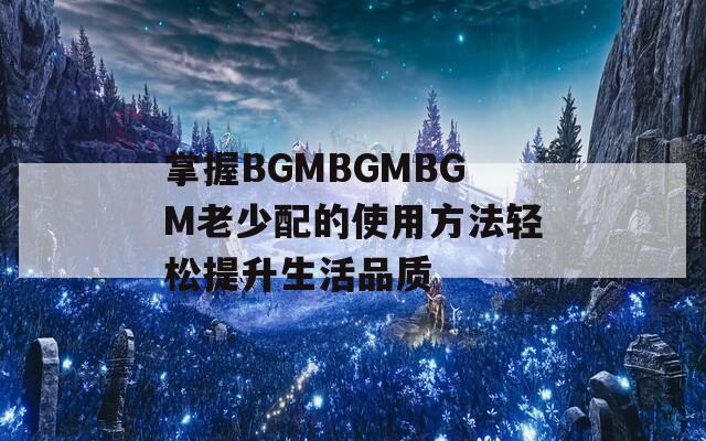 掌握BGMBGMBGM老少配的使用方法轻松提升生活品质