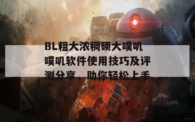 BL粗大浓稠硕大噗叽噗叽软件使用技巧及评测分享，助你轻松上手