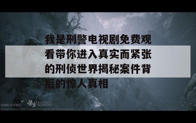 我是刑警电视剧免费观看带你进入真实而紧张的刑侦世界揭秘案件背后的惊人真相