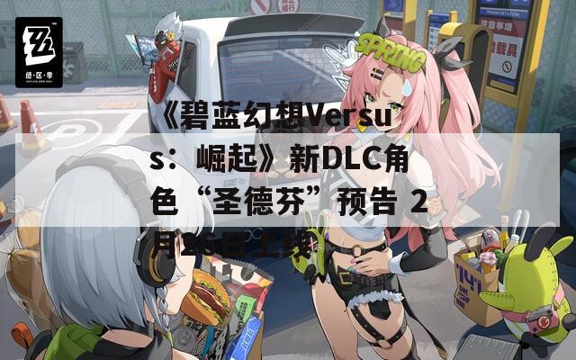 《碧蓝幻想Versus：崛起》新DLC角色“圣德芬”预告 2月26日上线