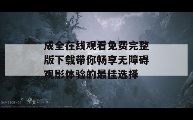 成全在线观看免费完整版下载带你畅享无障碍观影体验的最佳选择