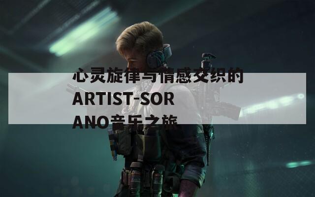 心灵旋律与情感交织的ARTIST-SORANO音乐之旅