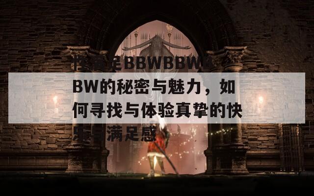 性满足BBWBBWBBW的秘密与魅力，如何寻找与体验真挚的快乐与满足感