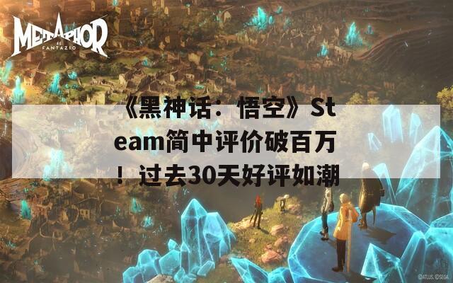 《黑神话：悟空》Steam简中评价破百万！过去30天好评如潮