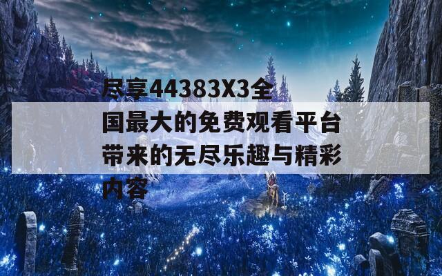 尽享44383X3全国最大的免费观看平台带来的无尽乐趣与精彩内容