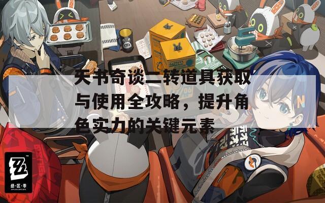 天书奇谈二转道具获取与使用全攻略，提升角色实力的关键元素