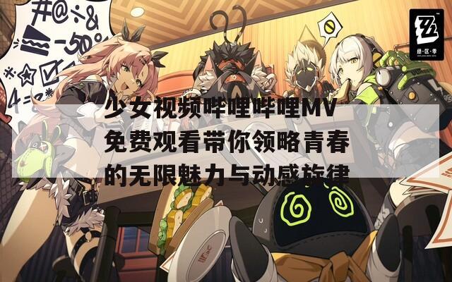 少女视频哔哩哔哩MV免费观看带你领略青春的无限魅力与动感旋律