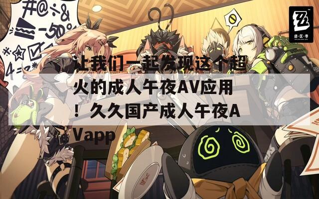 让我们一起发现这个超火的成人午夜AV应用！久久国产成人午夜AVapp