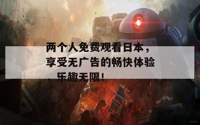 两个人免费观看日本，享受无广告的畅快体验，乐趣无限！