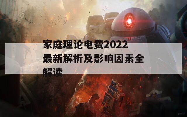 家庭理论电费2022最新解析及影响因素全解读