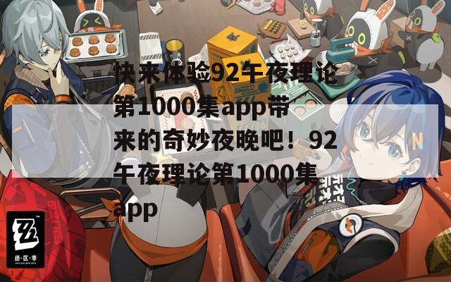 快来体验92午夜理论第1000集app带来的奇妙夜晚吧！92午夜理论第1000集app