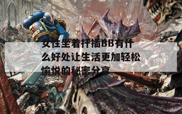 女性坐着扦插BB有什么好处让生活更加轻松愉悦的秘密分享