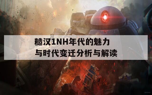 糙汉1NH年代的魅力与时代变迁分析与解读