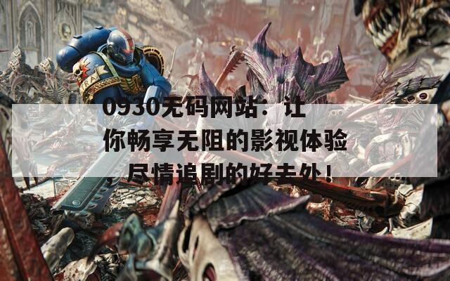 0930无码网站：让你畅享无阻的影视体验，尽情追剧的好去处！