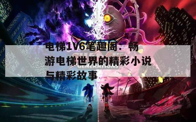 电梯1V6笔趣阁：畅游电梯世界的精彩小说与精彩故事