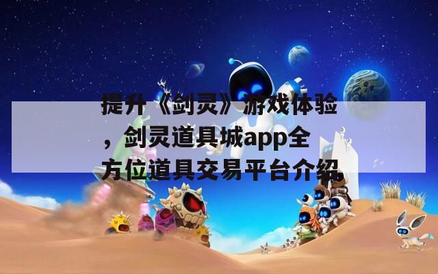 提升《剑灵》游戏体验，剑灵道具城app全方位道具交易平台介绍