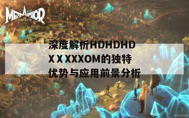 深度解析HDHDHDXⅩXXXOM的独特优势与应用前景分析