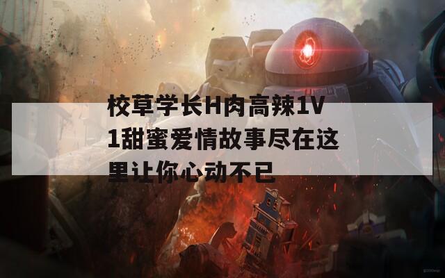 校草学长H肉高辣1V1甜蜜爱情故事尽在这里让你心动不已