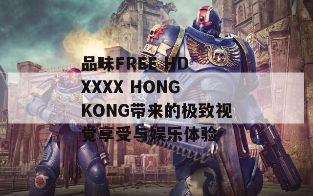 品味FREE HD XXXX HONG KONG带来的极致视觉享受与娱乐体验