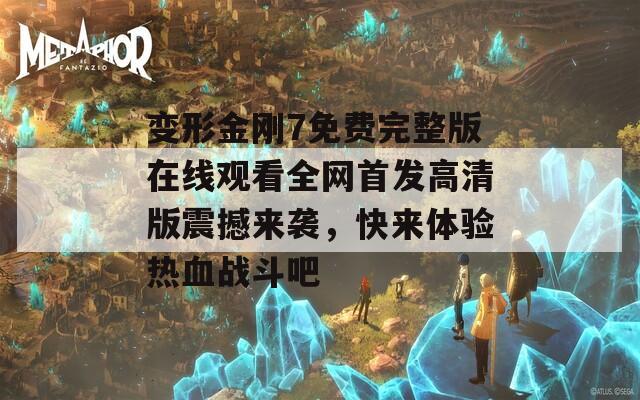 变形金刚7免费完整版在线观看全网首发高清版震撼来袭，快来体验热血战斗吧