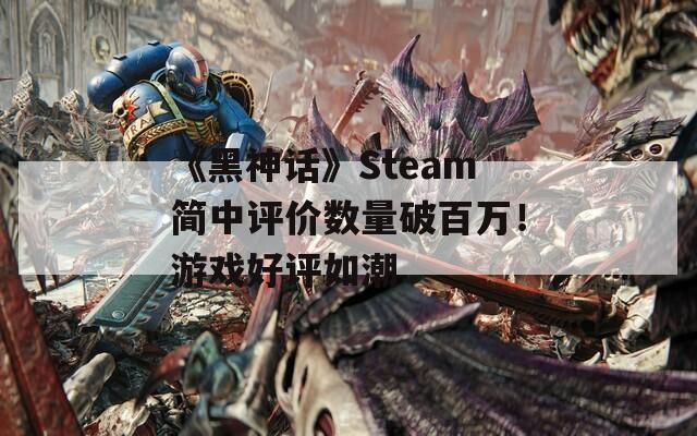 《黑神话》Steam简中评价数量破百万！游戏好评如潮