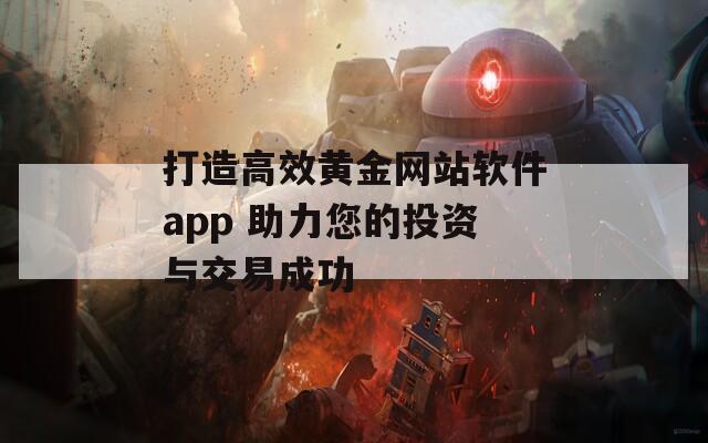 打造高效黄金网站软件app 助力您的投资与交易成功