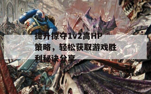 提升掠夺1v2高HP策略，轻松获取游戏胜利秘诀分享