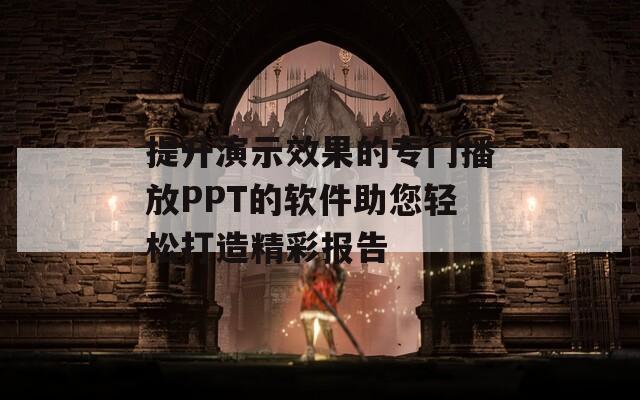 提升演示效果的专门播放PPT的软件助您轻松打造精彩报告