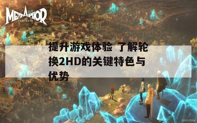 提升游戏体验 了解轮换2HD的关键特色与优势