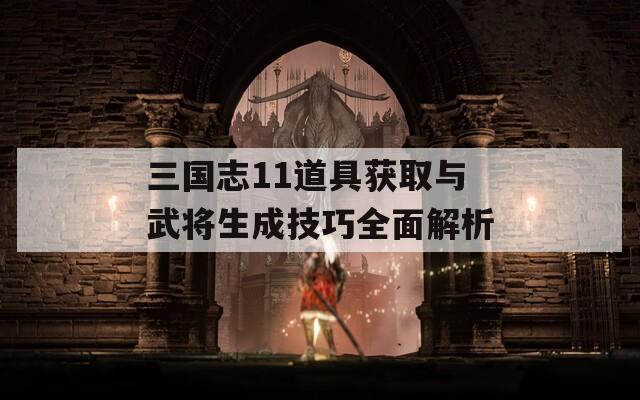 三国志11道具获取与武将生成技巧全面解析