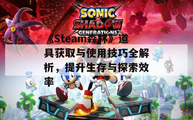 《Steam森林》道具获取与使用技巧全解析，提升生存与探索效率