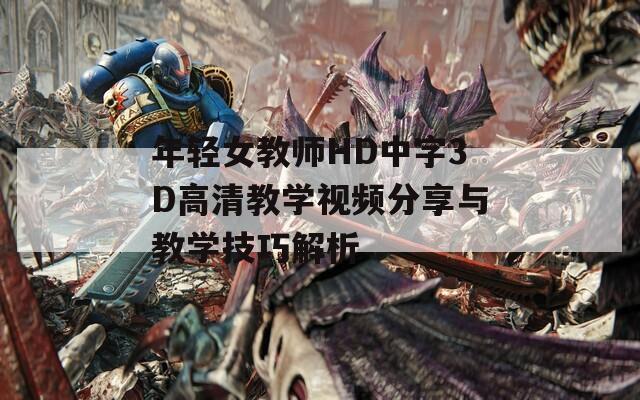 年轻女教师HD中字3D高清教学视频分享与教学技巧解析