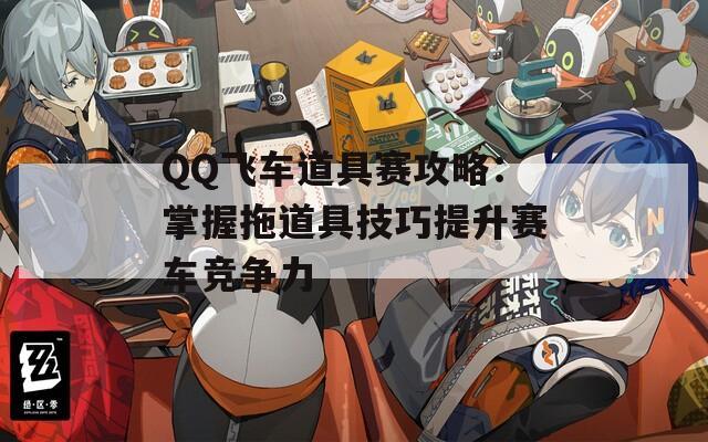 QQ飞车道具赛攻略：掌握拖道具技巧提升赛车竞争力