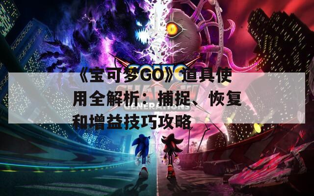 《宝可梦GO》道具使用全解析：捕捉、恢复和增益技巧攻略