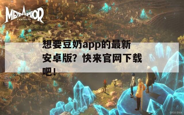 想要豆奶app的最新安卓版？快来官网下载吧！