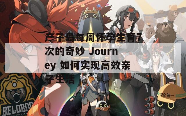 产子岛每周怀孕生育7次的奇妙 Journey 如何实现高效亲子生活