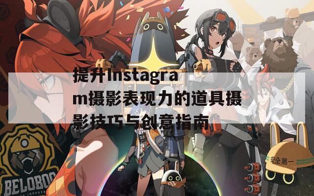 提升Instagram摄影表现力的道具摄影技巧与创意指南