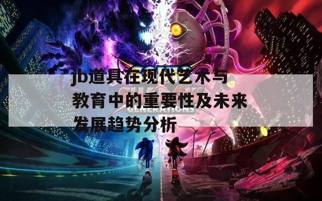 jb道具在现代艺术与教育中的重要性及未来发展趋势分析