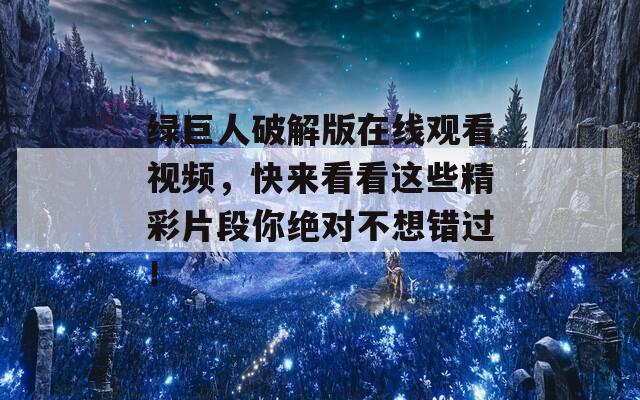 绿巨人破解版在线观看视频，快来看看这些精彩片段你绝对不想错过！