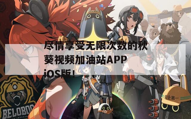 尽情享受无限次数的秋葵视频加油站APP iOS版！