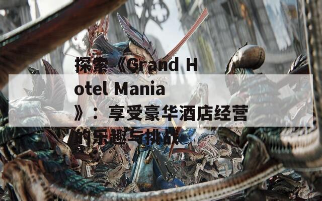 探索《Grand Hotel Mania》：享受豪华酒店经营的乐趣与挑战