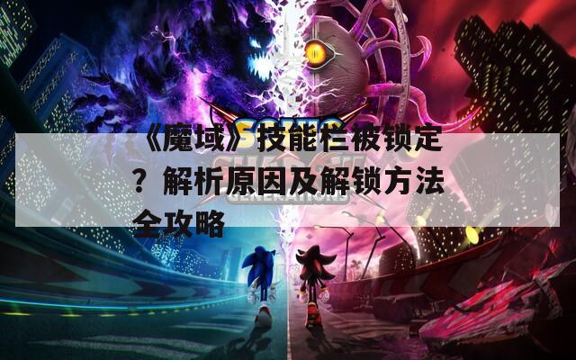 《魔域》技能栏被锁定？解析原因及解锁方法全攻略