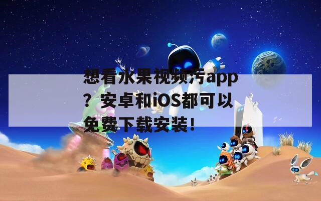 想看水果视频污app？安卓和iOS都可以免费下载安装！