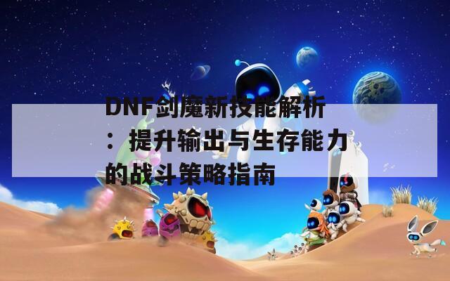 DNF剑魔新技能解析：提升输出与生存能力的战斗策略指南