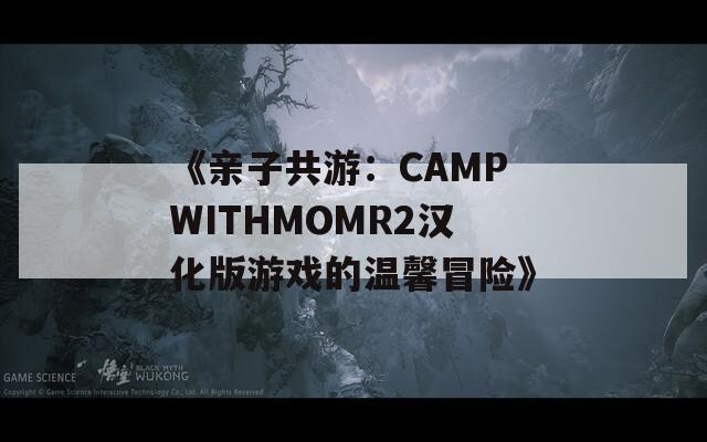 《亲子共游：CAMPWITHMOMR2汉化版游戏的温馨冒险》