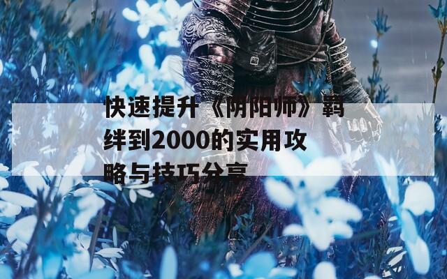 快速提升《阴阳师》羁绊到2000的实用攻略与技巧分享