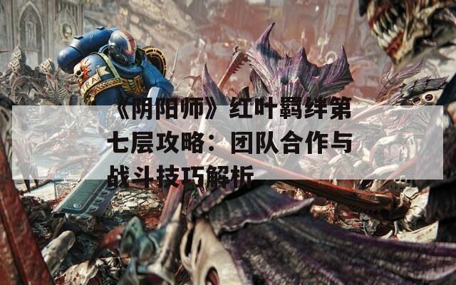 《阴阳师》红叶羁绊第七层攻略：团队合作与战斗技巧解析