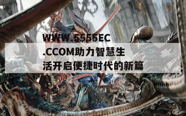 WWW.5555EC.CCOM助力智慧生活开启便捷时代的新篇章