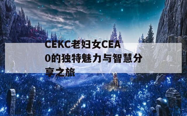 CEKC老妇女CEA0的独特魅力与智慧分享之旅